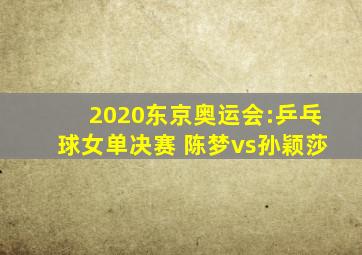 2020东京奥运会:乒乓球女单决赛 陈梦vs孙颖莎